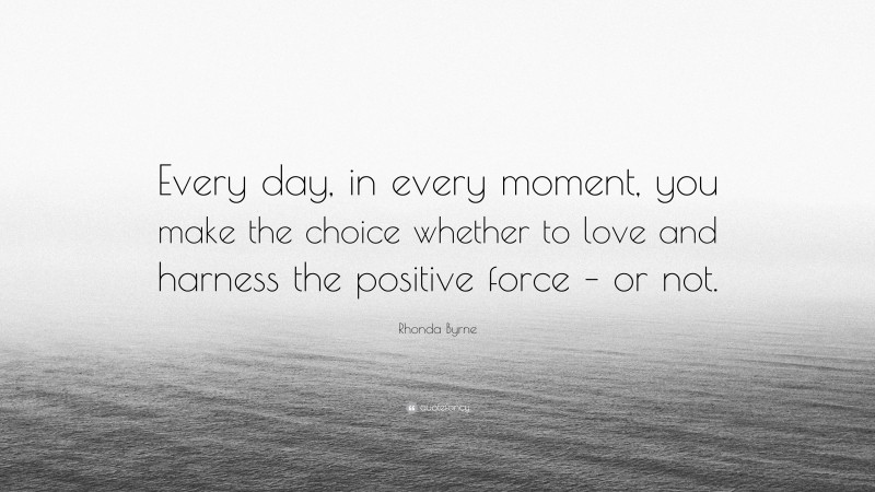 Rhonda Byrne Quote: “Every day, in every moment, you make the choice whether to love and harness the positive force – or not.”