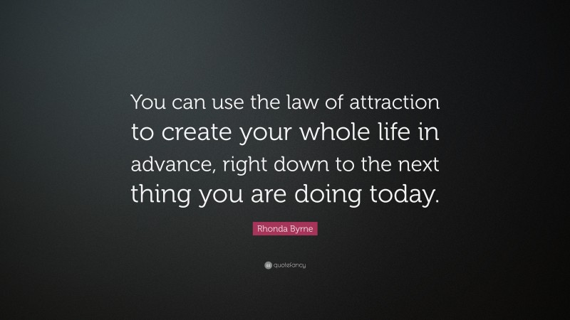 Rhonda Byrne Quote: “You can use the law of attraction to create your whole life in advance, right down to the next thing you are doing today.”