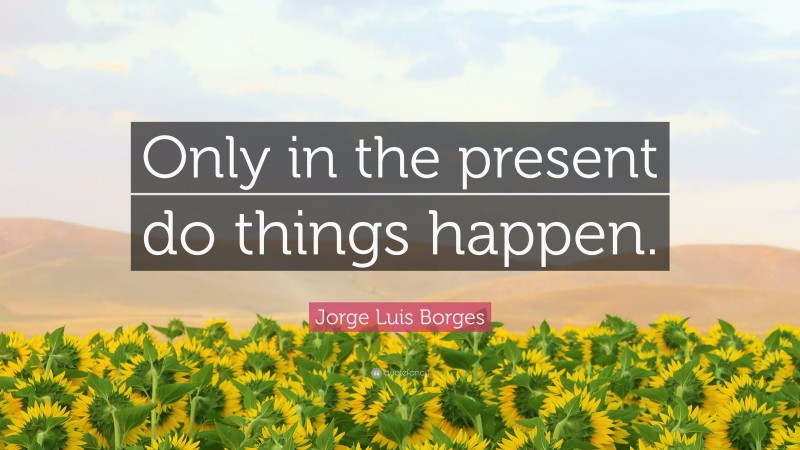 Jorge Luis Borges Quote: “Only in the present do things happen.”