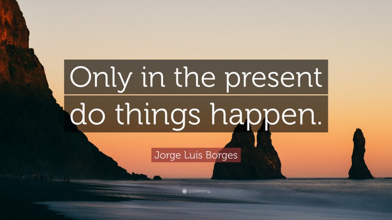 Jorge Luis Borges Quote: “Only in the present do things happen.”