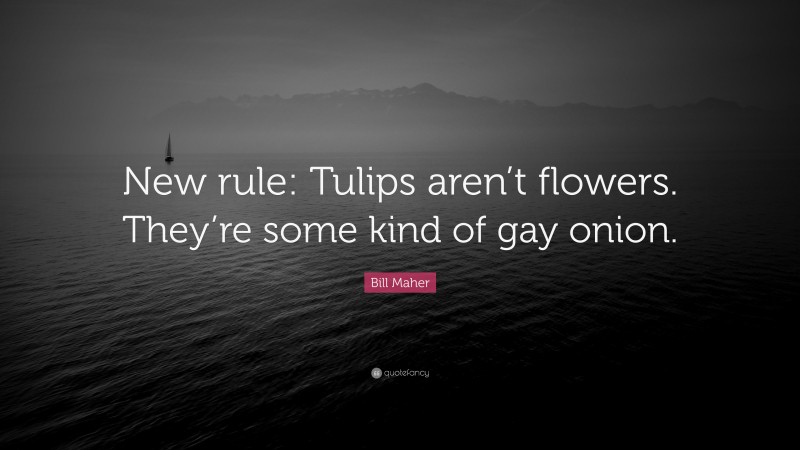 Bill Maher Quote: “New rule: Tulips aren’t flowers. They’re some kind of gay onion.”
