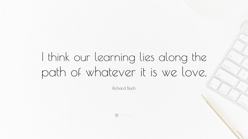 Richard Bach Quote: “I think our learning lies along the path of whatever it is we love.”