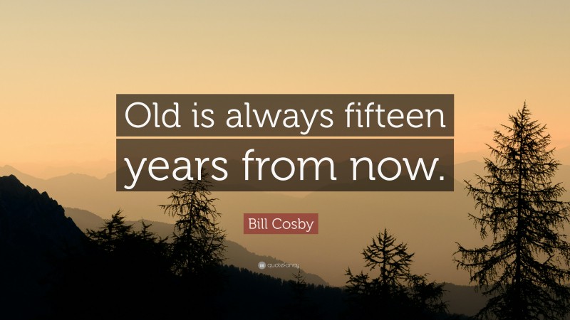 Bill Cosby Quote: “Old is always fifteen years from now.”