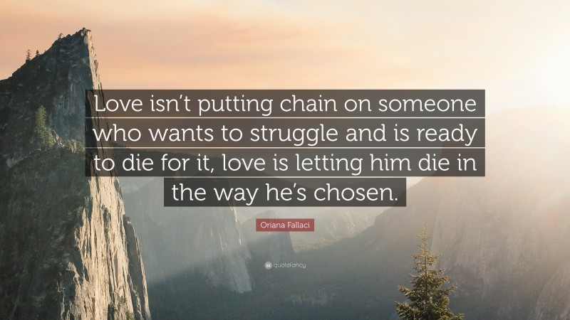 Oriana Fallaci Quote: “Love isn’t putting chain on someone who wants to struggle and is ready to die for it, love is letting him die in the way he’s chosen.”