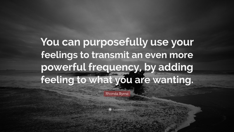 Rhonda Byrne Quote: “You can purposefully use your feelings to transmit an even more powerful frequency, by adding feeling to what you are wanting.”
