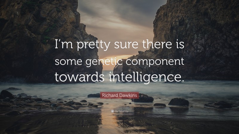 Richard Dawkins Quote: “I’m pretty sure there is some genetic component towards intelligence.”