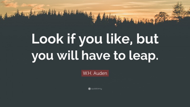 W.H. Auden Quote: “Look if you like, but you will have to leap.”