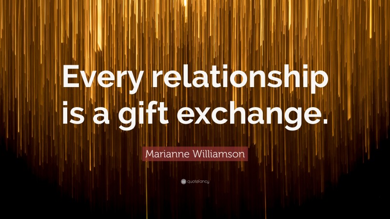 Marianne Williamson Quote: “Every relationship is a gift exchange.”