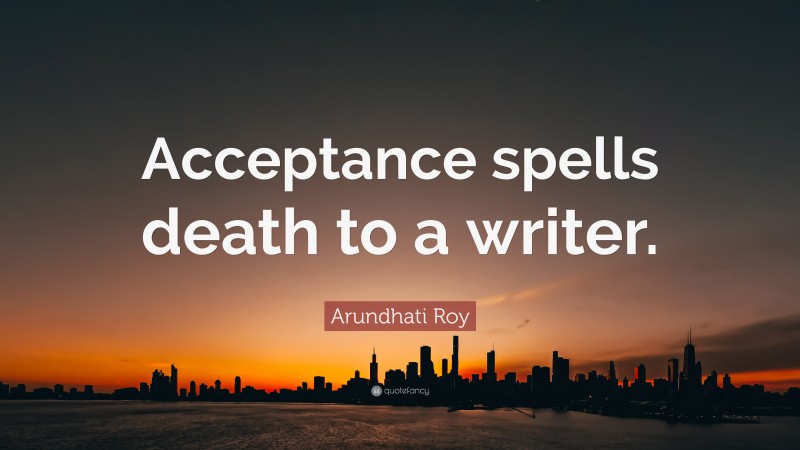 Arundhati Roy Quote: “Acceptance spells death to a writer.”