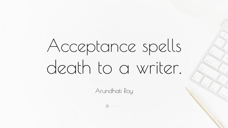 Arundhati Roy Quote: “Acceptance spells death to a writer.”