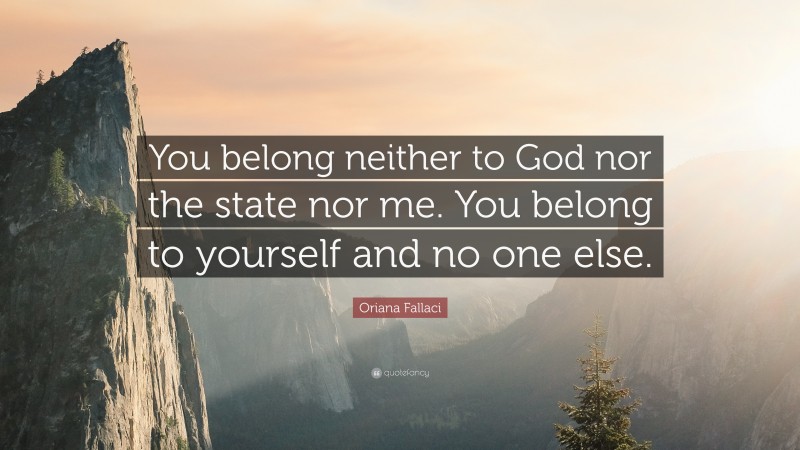 Oriana Fallaci Quote: “You belong neither to God nor the state nor me. You belong to yourself and no one else.”