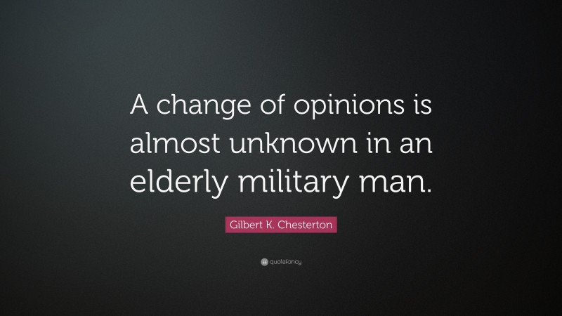 Gilbert K. Chesterton Quote: “A change of opinions is almost unknown in an elderly military man.”