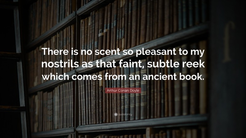 Arthur Conan Doyle Quote: “There is no scent so pleasant to my nostrils as that faint, subtle reek which comes from an ancient book.”