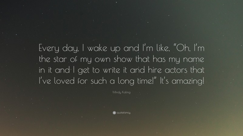 Mindy Kaling Quote: “Every day, I wake up and I’m like, “Oh, I’m the star of my own show that has my name in it and I get to write it and hire actors that I’ve loved for such a long time!” It’s amazing!”