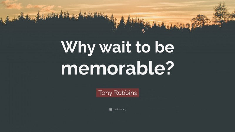 Tony Robbins Quote: “Why wait to be memorable?”