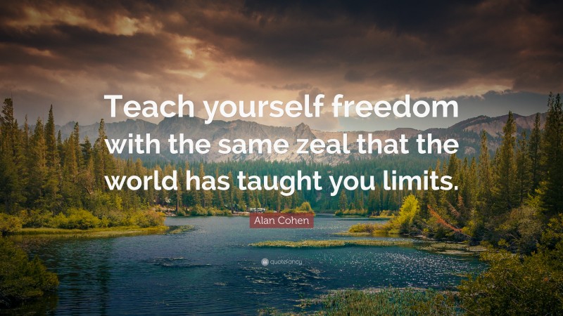Alan Cohen Quote: “Teach yourself freedom with the same zeal that the world has taught you limits.”