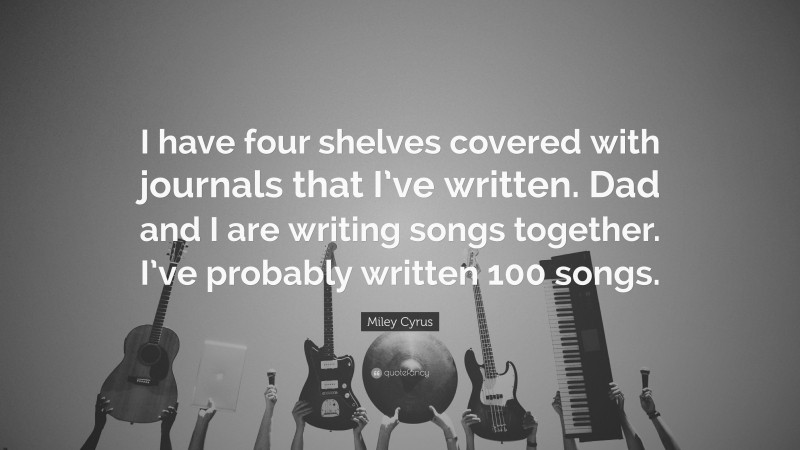 Miley Cyrus Quote: “I have four shelves covered with journals that I’ve written. Dad and I are writing songs together. I’ve probably written 100 songs.”