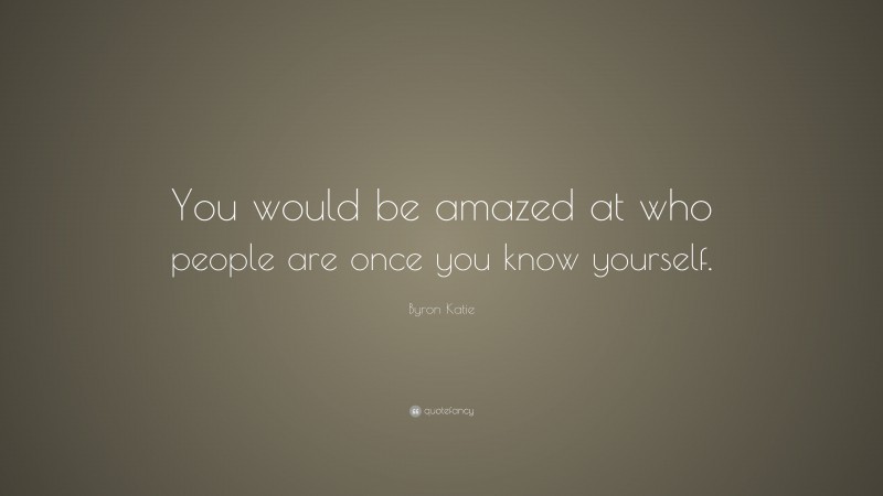 Byron Katie Quote: “You would be amazed at who people are once you know yourself.”