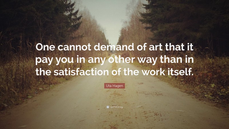 Uta Hagen Quote: “One cannot demand of art that it pay you in any other way than in the satisfaction of the work itself.”