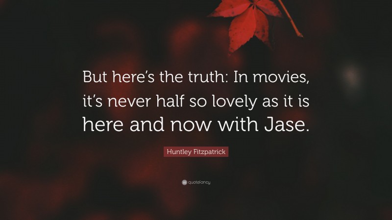 Huntley Fitzpatrick Quote: “But here’s the truth: In movies, it’s never half so lovely as it is here and now with Jase.”