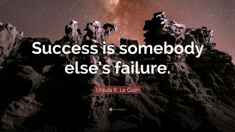 Ursula K. Le Guin Quote: “Success is somebody else’s failure.”