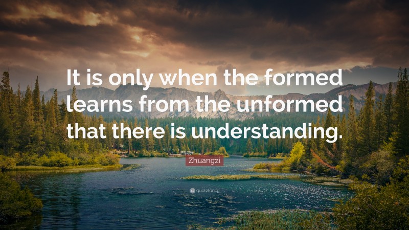 Zhuangzi Quote: “It is only when the formed learns from the unformed that there is understanding.”