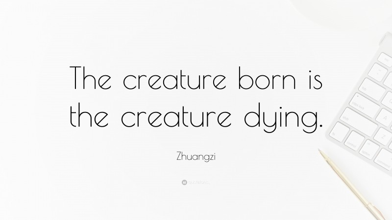 Zhuangzi Quote: “The creature born is the creature dying.”