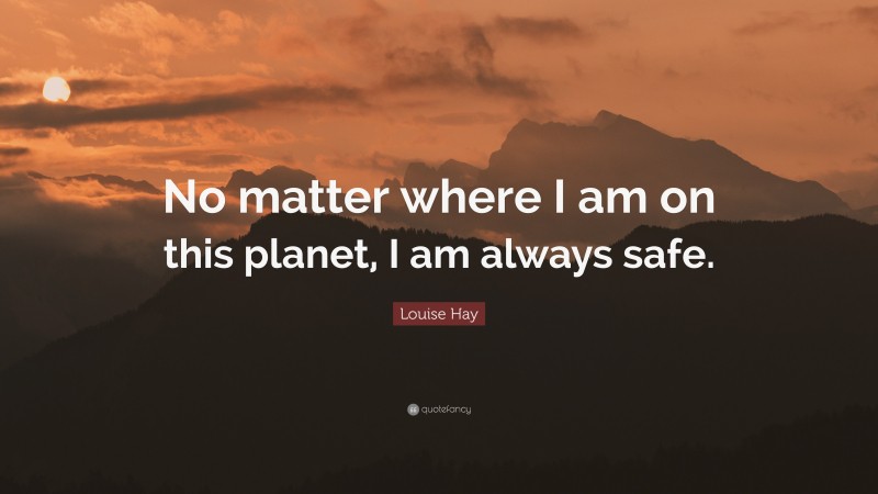 Louise Hay Quote: “No matter where I am on this planet, I am always safe.”