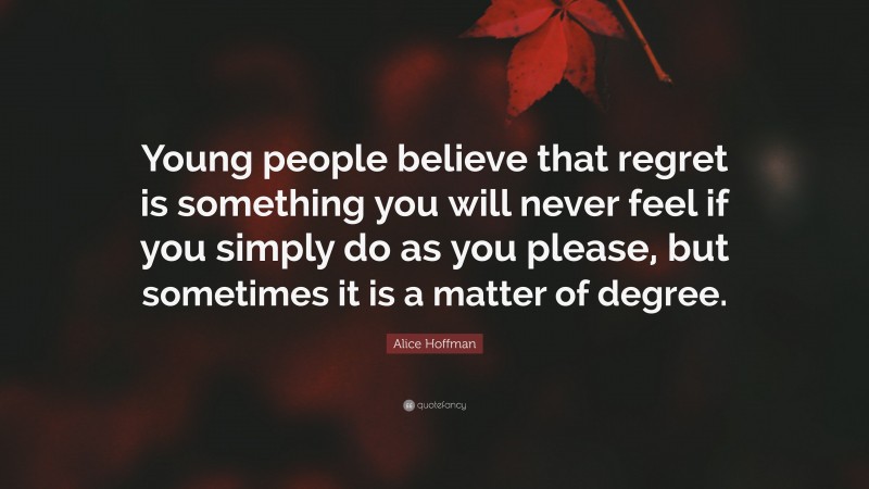 Alice Hoffman Quote: “Young people believe that regret is something you will never feel if you simply do as you please, but sometimes it is a matter of degree.”