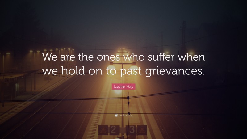 Louise Hay Quote: “We are the ones who suffer when we hold on to past grievances.”
