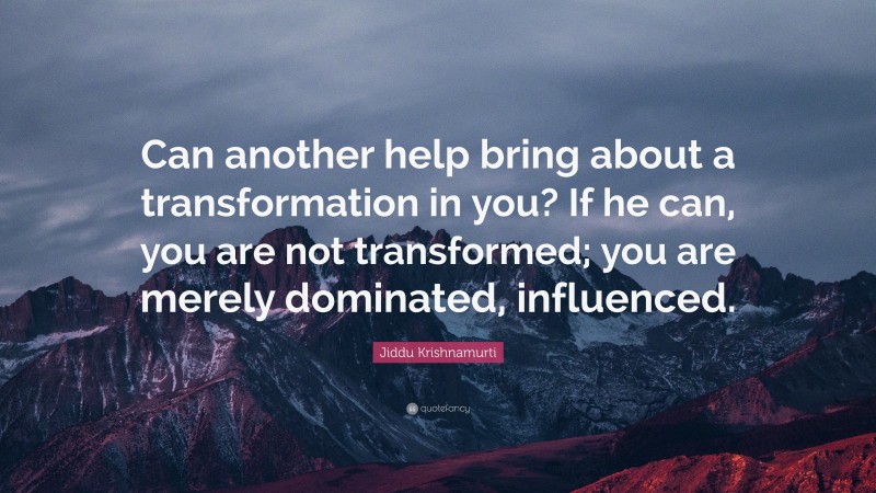 Jiddu Krishnamurti Quote: “Can another help bring about a transformation in you? If he can, you are not transformed; you are merely dominated, influenced.”