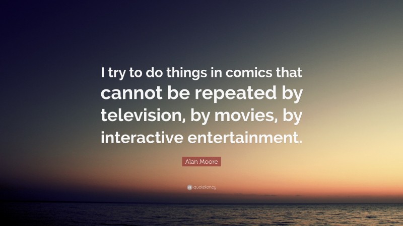 Alan Moore Quote: “I try to do things in comics that cannot be repeated by television, by movies, by interactive entertainment.”