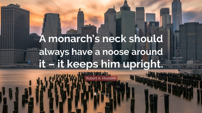 Robert A. Heinlein Quote: “A monarch’s neck should always have a noose around it – it keeps him upright.”