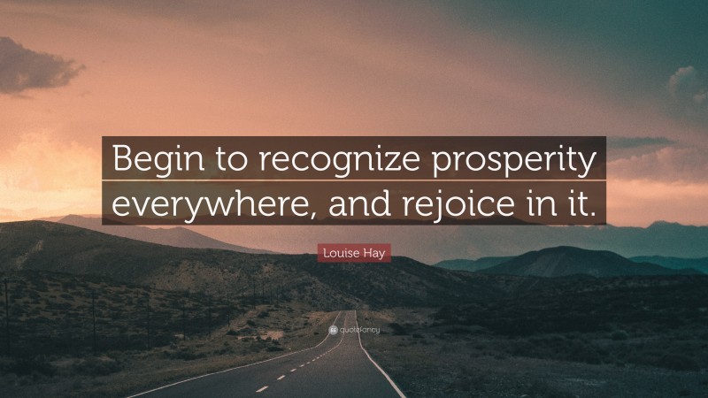 Louise Hay Quote: “Begin to recognize prosperity everywhere, and rejoice in it.”