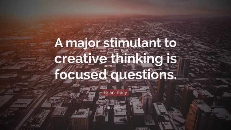 Brian Tracy Quote: “A major stimulant to creative thinking is focused questions.”