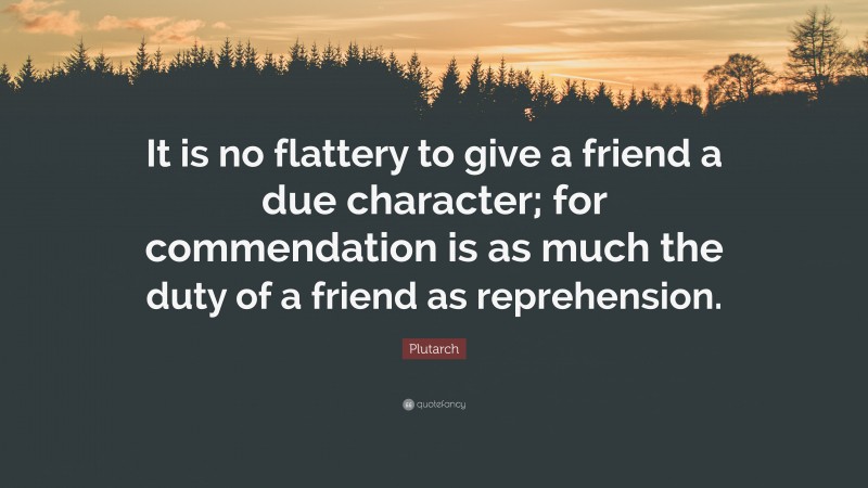 Plutarch Quote: “It is no flattery to give a friend a due character; for commendation is as much the duty of a friend as reprehension.”