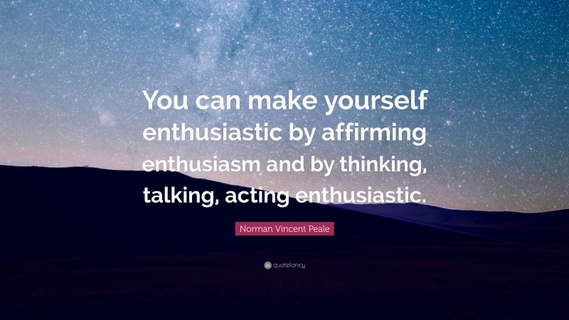 Norman Vincent Peale Quote: “You can make yourself enthusiastic by affirming enthusiasm and by thinking, talking, acting enthusiastic.”