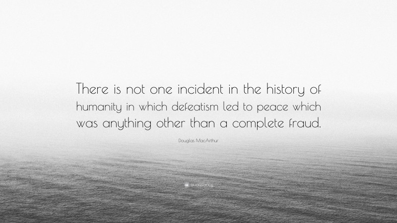 Douglas MacArthur Quote: “There is not one incident in the history of humanity in which defeatism led to peace which was anything other than a complete fraud.”