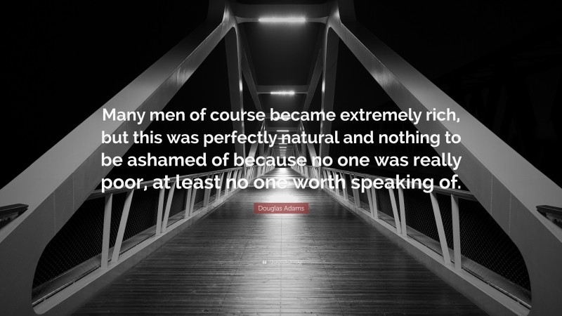 Douglas Adams Quote: “Many men of course became extremely rich, but this was perfectly natural and nothing to be ashamed of because no one was really poor, at least no one worth speaking of.”