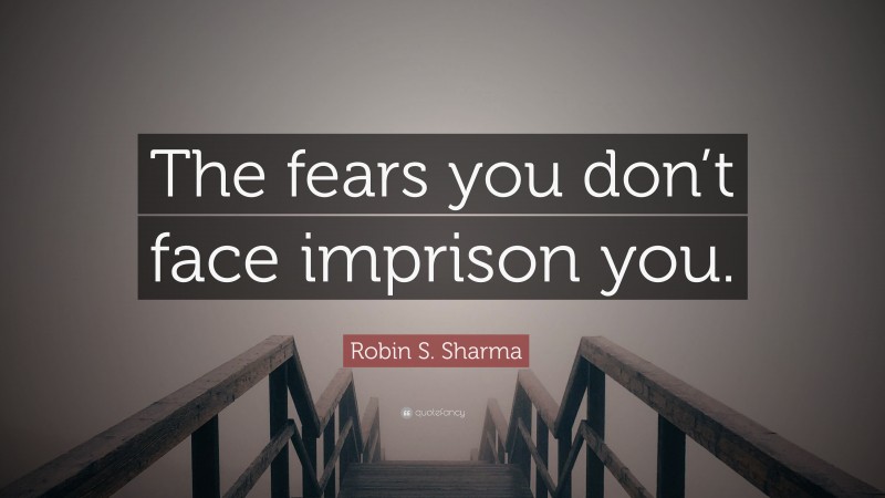 Robin S. Sharma Quote: “The fears you don’t face imprison you.”