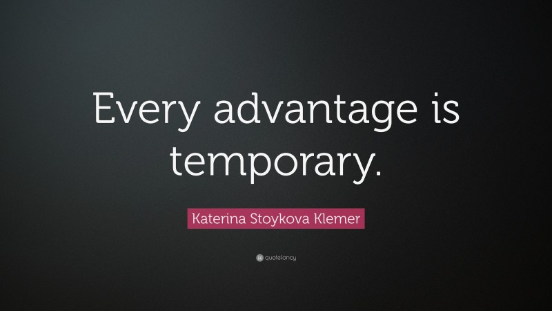 Katerina Stoykova Klemer Quote: “Every advantage is temporary.”