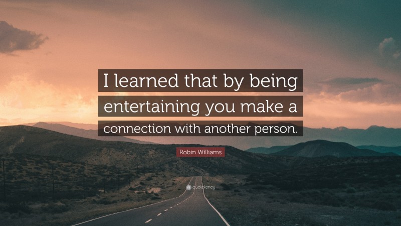 Robin Williams Quote: “I learned that by being entertaining you make a connection with another person.”