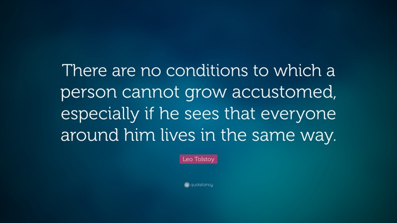 Leo Tolstoy Quote: “There are no conditions to which a person cannot grow accustomed, especially if he sees that everyone around him lives in the same way.”