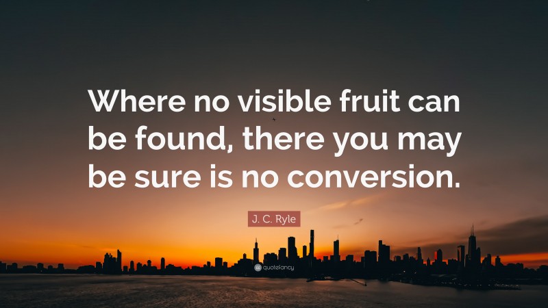 J. C. Ryle Quote: “Where no visible fruit can be found, there you may be sure is no conversion.”