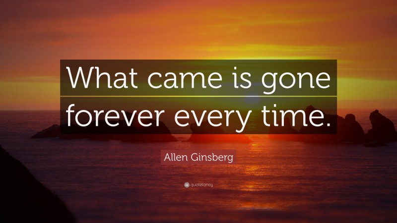 Allen Ginsberg Quote: “What came is gone forever every time.”
