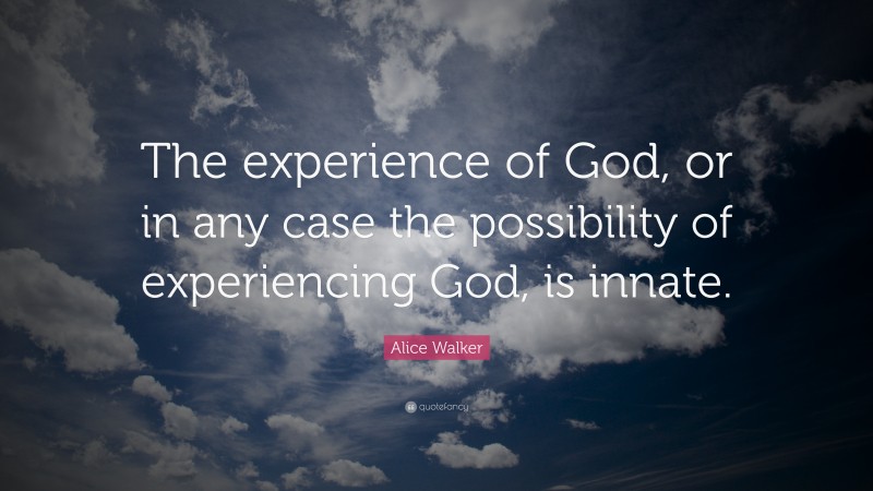 Alice Walker Quote: “The experience of God, or in any case the possibility of experiencing God, is innate.”