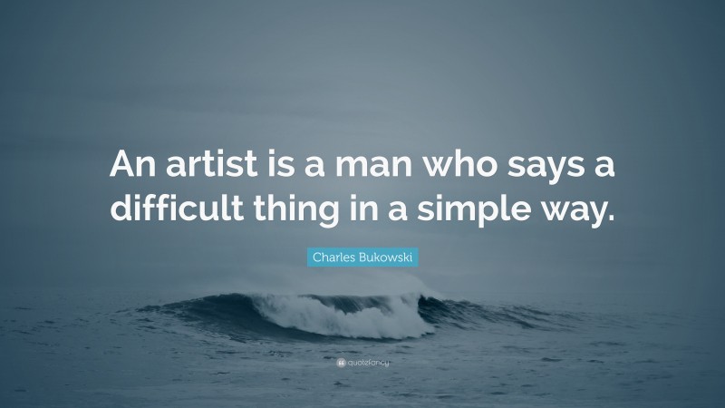 Charles Bukowski Quote: “An artist is a man who says a difficult thing in a simple way.”