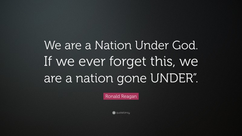 Ronald Reagan Quote: “We are a Nation Under God. If we ever forget this, we are a nation gone UNDER”.”