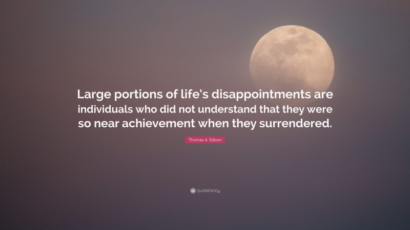 Thomas A. Edison Quote: “Large portions of life’s disappointments are individuals who did not understand that they were so near achievement when they surrendered.”