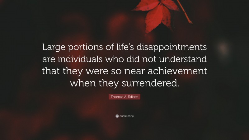 Thomas A. Edison Quote: “Large portions of life’s disappointments are individuals who did not understand that they were so near achievement when they surrendered.”